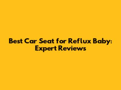 Best Car Seat for Reflux Baby: Expert Reviews