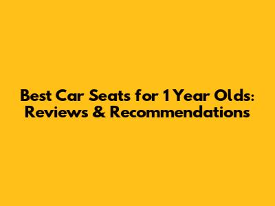 Best Car Seats for 1 Year Olds: Reviews & Recommendations