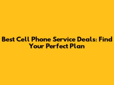 Best Cell Phone Service Deals: Find Your Perfect Plan