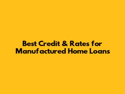 Best Credit & Rates for Manufactured Home Loans