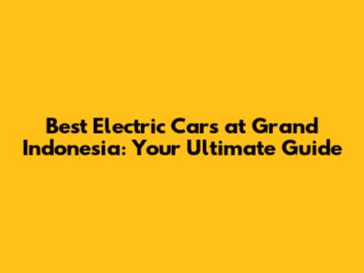 Best Electric Cars at Grand Indonesia: Your Ultimate Guide