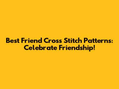 Best Friend Cross Stitch Patterns: Celebrate Friendship!