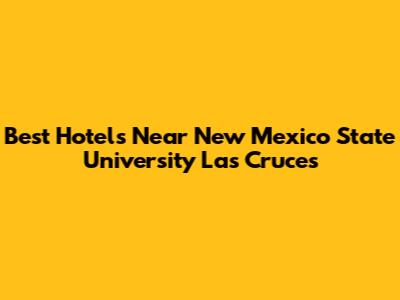 Best Hotels Near New Mexico State University Las Cruces