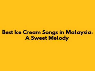Best Ice Cream Songs in Malaysia: A Sweet Melody
