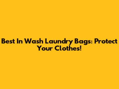 Best In Wash Laundry Bags: Protect Your Clothes!