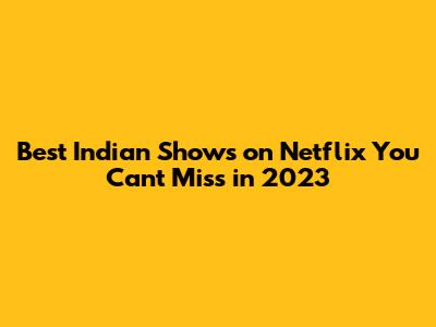 Best Indian Shows on Netflix You Can't Miss in 2023