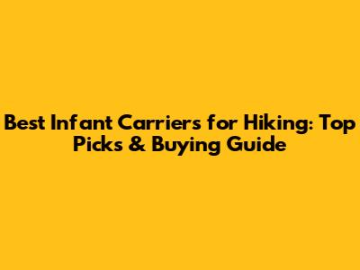 Best Infant Carriers for Hiking: Top Picks & Buying Guide