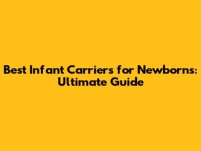 Best Infant Carriers for Newborns: Ultimate Guide