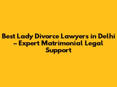 Best Lady Divorce Lawyers in Delhi – Expert Matrimonial Legal Support
