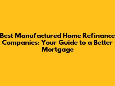 Best Manufactured Home Refinance Companies: Your Guide to a Better Mortgage