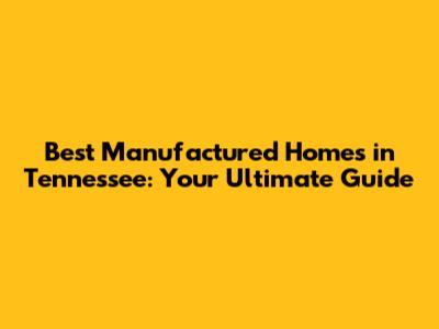 Best Manufactured Homes in Tennessee: Your Ultimate Guide