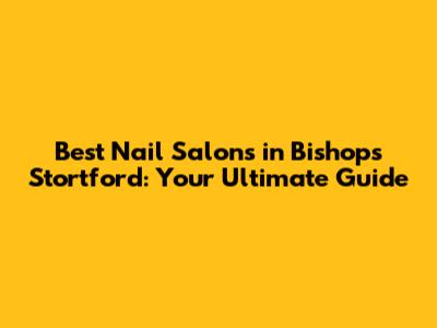 Best Nail Salons in Bishops Stortford: Your Ultimate Guide