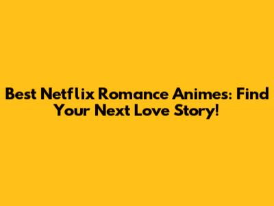 Best Netflix Romance Animes: Find Your Next Love Story!
