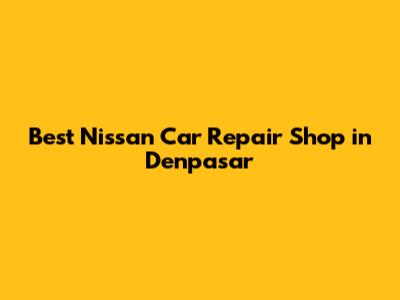 Best Nissan Car Repair Shop in Denpasar