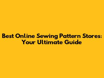 Best Online Sewing Pattern Stores: Your Ultimate Guide