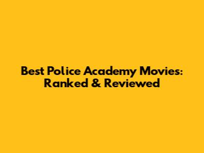 Best Police Academy Movies: Ranked & Reviewed