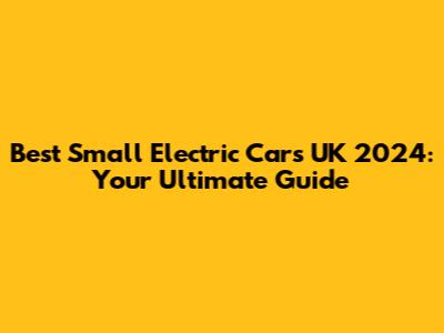Best Small Electric Cars UK 2024: Your Ultimate Guide