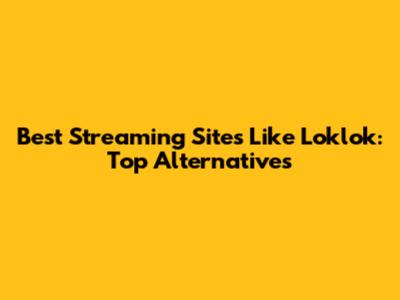 Best Streaming Sites Like Loklok: Top Alternatives