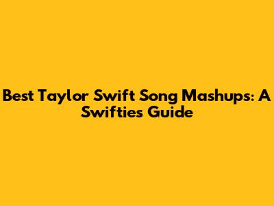 Best Taylor Swift Song Mashups: A Swiftie's Guide