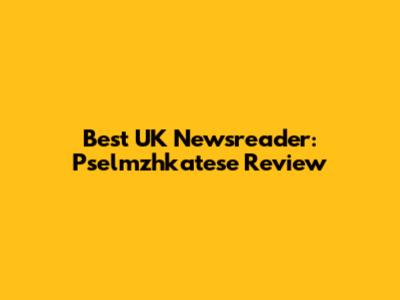 Best UK Newsreader: Pselmzhkatese Review