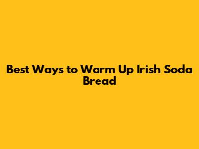 Best Ways to Warm Up Irish Soda Bread