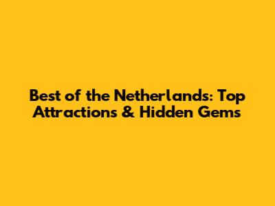 Best of the Netherlands: Top Attractions & Hidden Gems