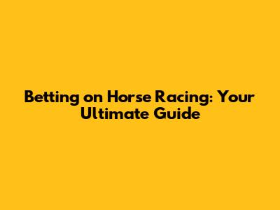 Betting on Horse Racing: Your Ultimate Guide
