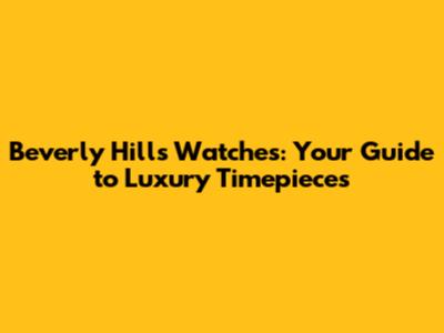 Beverly Hills Watches: Your Guide to Luxury Timepieces
