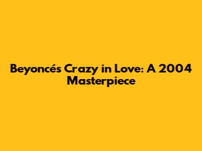 Beyoncé's "Crazy in Love": A 2004 Masterpiece