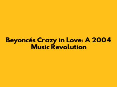 Beyoncé's 'Crazy in Love': A 2004 Music Revolution