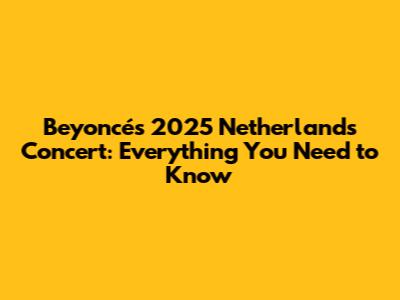 Beyoncé's 2025 Netherlands Concert: Everything You Need to Know