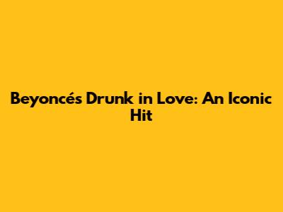 Beyoncé's Drunk in Love: An Iconic Hit