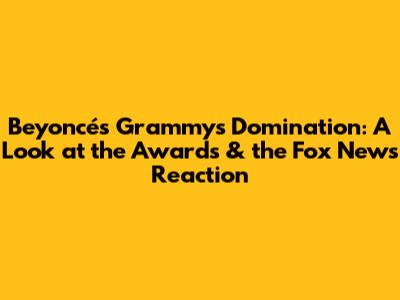 Beyoncé's Grammys Domination: A Look at the Awards & the Fox News Reaction