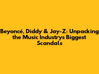 Beyoncé, Diddy & Jay-Z: Unpacking the Music Industry's Biggest Scandals