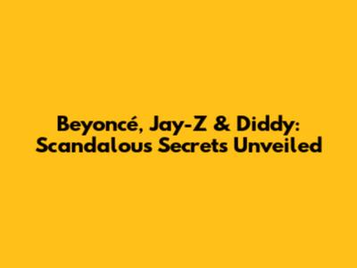 Beyoncé, Jay-Z & Diddy: Scandalous Secrets Unveiled