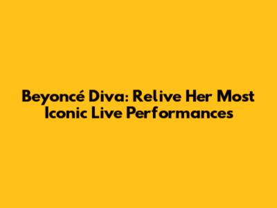 Beyoncé Diva: Relive Her Most Iconic Live Performances