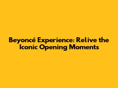 Beyoncé Experience: Relive the Iconic Opening Moments