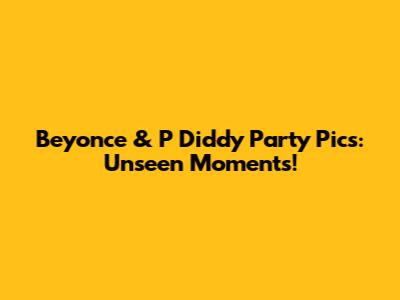Beyonce & P Diddy Party Pics: Unseen Moments!