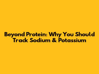 Beyond Protein: Why You Should Track Sodium & Potassium