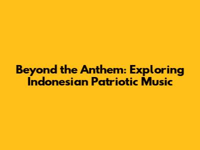Beyond the Anthem: Exploring Indonesian Patriotic Music