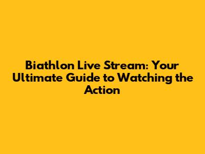 Biathlon Live Stream: Your Ultimate Guide to Watching the Action