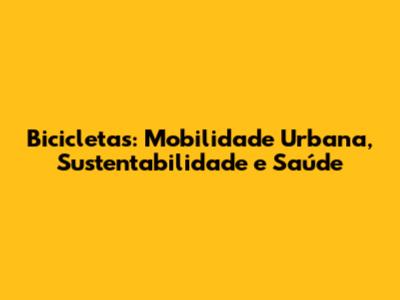 Bicicletas: Mobilidade Urbana, Sustentabilidade e Saúde
