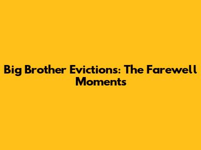 Big Brother Evictions: The Farewell Moments