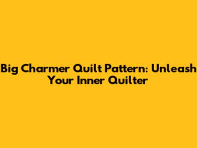 Big Charmer Quilt Pattern: Unleash Your Inner Quilter