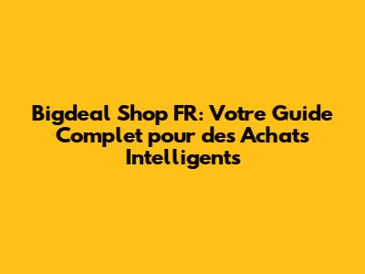 Bigdeal Shop FR: Votre Guide Complet pour des Achats Intelligents