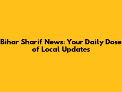 Bihar Sharif News: Your Daily Dose of Local Updates