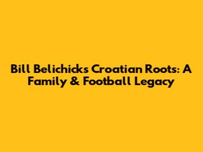 Bill Belichick's Croatian Roots: A Family & Football Legacy