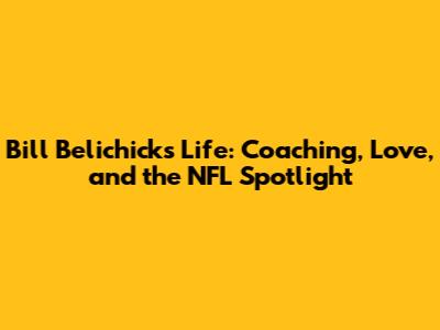 Bill Belichick's Life: Coaching, Love, and the NFL Spotlight