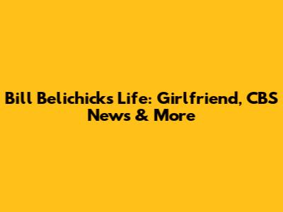 Bill Belichick's Life: Girlfriend, CBS News & More