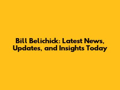 Bill Belichick: Latest News, Updates, and Insights Today